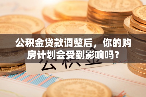 南阳公积金贷款调整后，你的购房计划会受到影响吗？