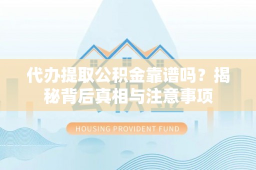 南阳代办提取公积金靠谱吗？揭秘背后真相与注意事项