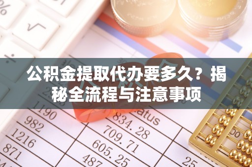 南阳公积金提取代办要多久？揭秘全流程与注意事项