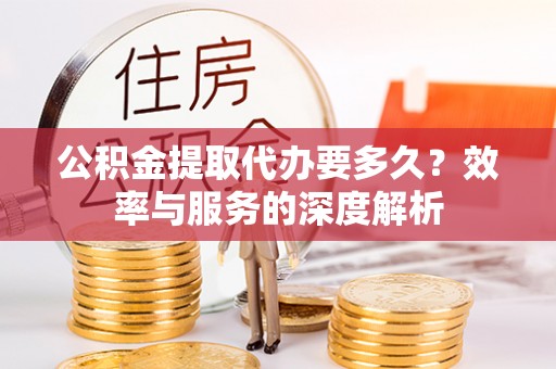 南阳公积金提取代办要多久？效率与服务的深度解析