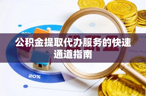南阳公积金提取代办服务的快速通道指南