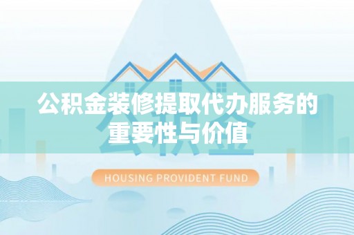 南阳公积金装修提取代办服务的重要性与价值