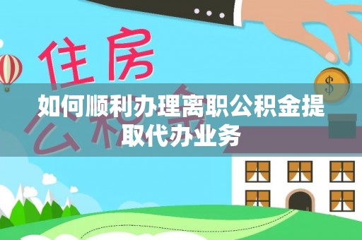 南阳如何顺利办理离职公积金提取代办业务