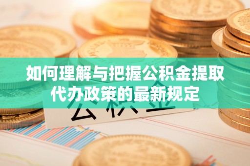 南阳如何理解与把握公积金提取代办政策的最新规定