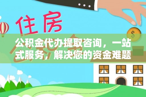 南阳公积金代办提取咨询，一站式服务，解决您的资金难题