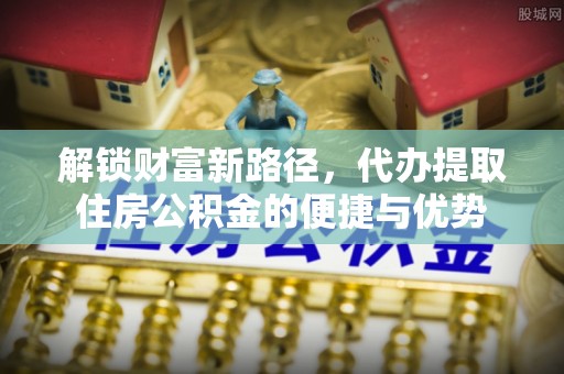 南阳解锁财富新路径，代办提取住房公积金的便捷与优势