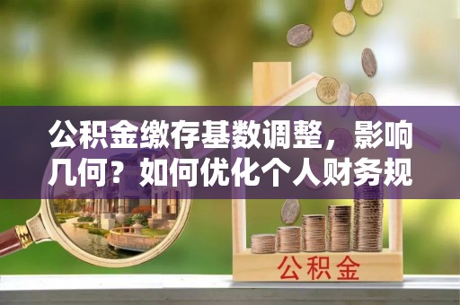 南阳公积金缴存基数调整，影响几何？如何优化个人财务规划