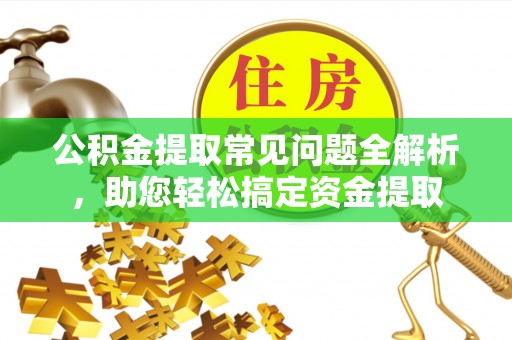 南阳公积金提取常见问题全解析，助您轻松搞定资金提取