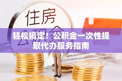 南阳轻松搞定！公积金一次性提取代办服务指南
