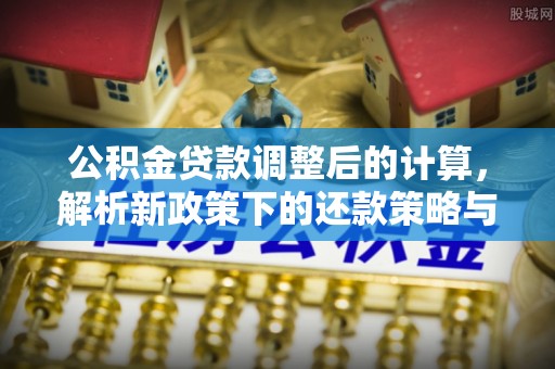 南阳公积金贷款调整后的计算，解析新政策下的还款策略与财务规划