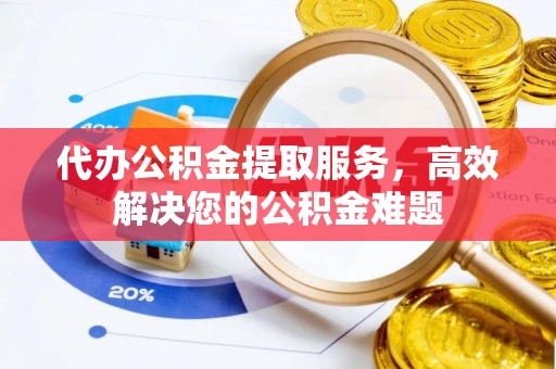 南阳代办公积金提取服务，高效解决您的公积金难题
