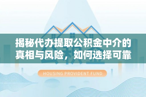 南阳揭秘代办提取公积金中介的真相与风险，如何选择可靠的第三方服务