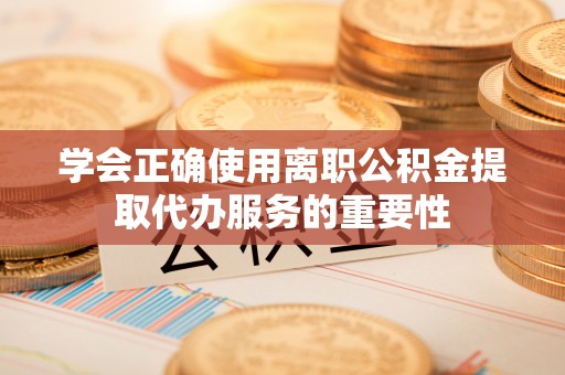 南阳学会正确使用离职公积金提取代办服务的重要性