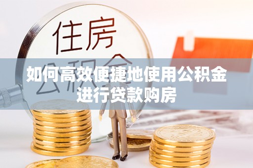 南阳如何高效便捷地使用公积金进行贷款购房
