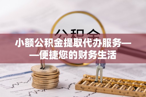 南阳小额公积金提取代办服务——便捷您的财务生活