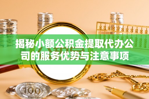 南阳揭秘小额公积金提取代办公司的服务优势与注意事项