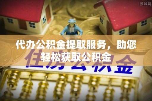 南阳代办公积金提取服务，助您轻松获取公积金