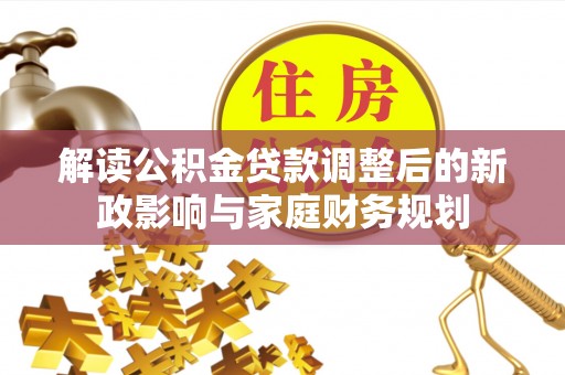 南阳解读公积金贷款调整后的新政影响与家庭财务规划