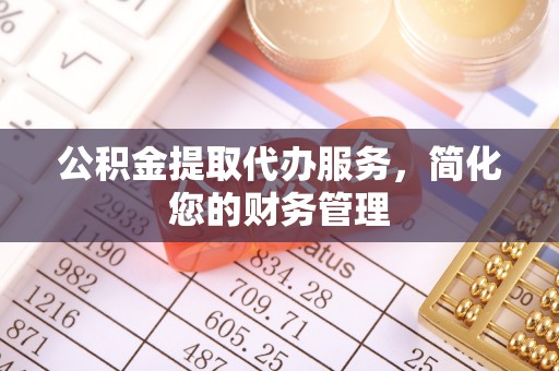 南阳公积金提取代办服务，简化您的财务管理