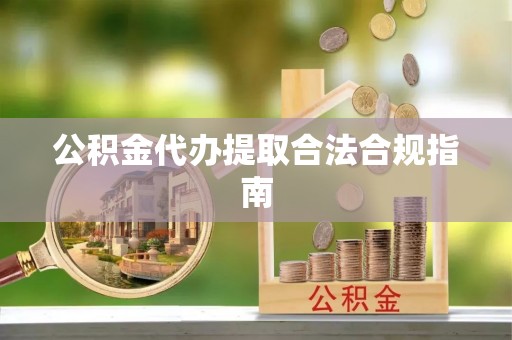 南阳公积金代办提取合法合规指南