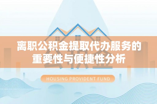 南阳离职公积金提取代办服务的重要性与便捷性分析