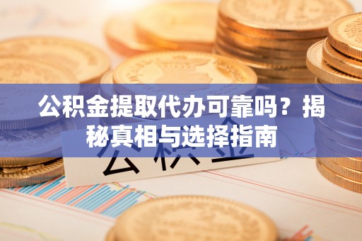 南阳公积金提取代办可靠吗？揭秘真相与选择指南