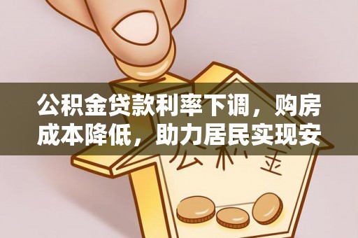 南阳公积金贷款利率下调，购房成本降低，助力居民实现安居梦想