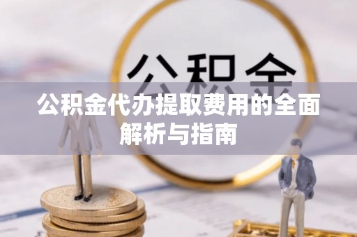 南阳公积金代办提取费用的全面解析与指南