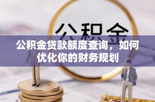 南阳公积金贷款额度查询，如何优化你的财务规划