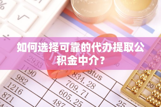 南阳如何选择可靠的代办提取公积金中介？