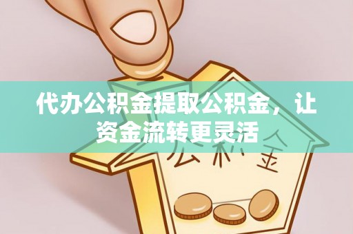 南阳代办公积金提取公积金，让资金流转更灵活
