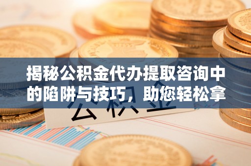 南阳揭秘公积金代办提取咨询中的陷阱与技巧，助您轻松拿回属于自己的钱