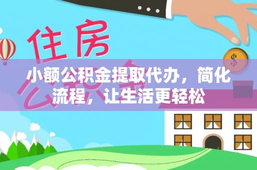 南阳小额公积金提取代办，简化流程，让生活更轻松