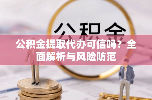 南阳公积金提取代办可信吗？全面解析与风险防范
