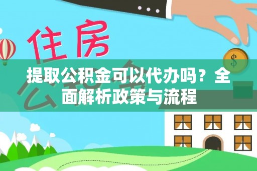 南阳提取公积金可以代办吗？全面解析政策与流程