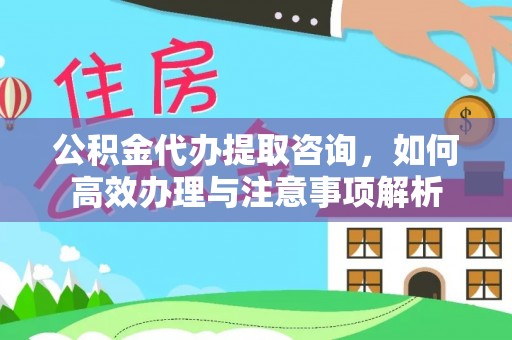 南阳公积金代办提取咨询，如何高效办理与注意事项解析