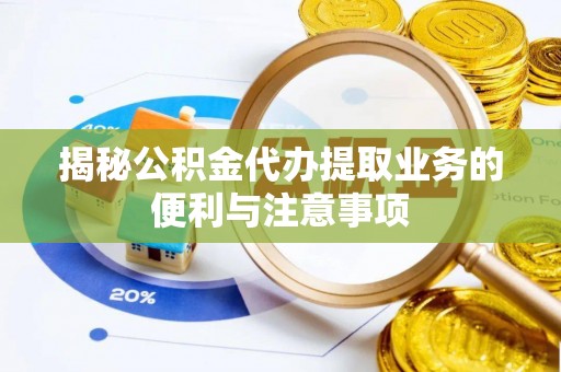 南阳揭秘公积金代办提取业务的便利与注意事项