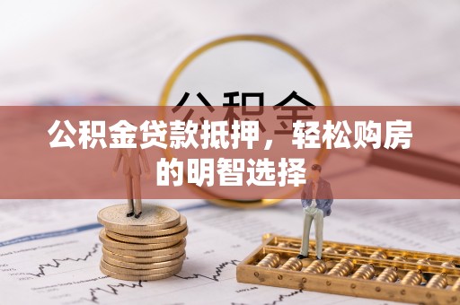 南阳公积金贷款抵押，轻松购房的明智选择