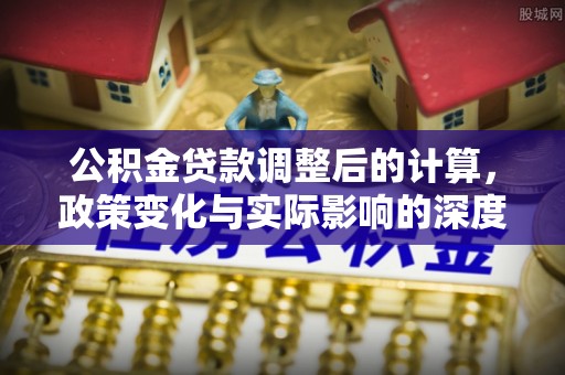 南阳公积金贷款调整后的计算，政策变化与实际影响的深度解析