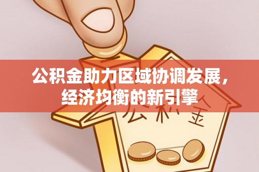 南阳公积金助力区域协调发展，经济均衡的新引擎