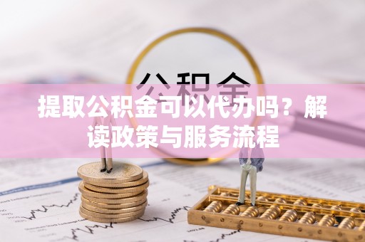 南阳提取公积金可以代办吗？解读政策与服务流程