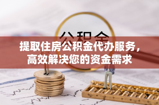 南阳提取住房公积金代办服务，高效解决您的资金需求