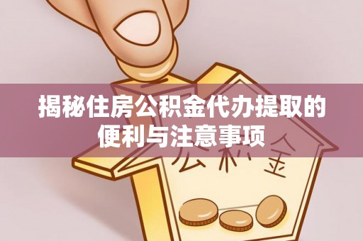 南阳揭秘住房公积金代办提取的便利与注意事项