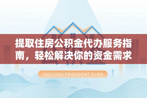 南阳提取住房公积金代办服务指南，轻松解决你的资金需求