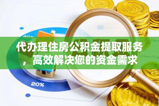 南阳代办理住房公积金提取服务，高效解决您的资金需求