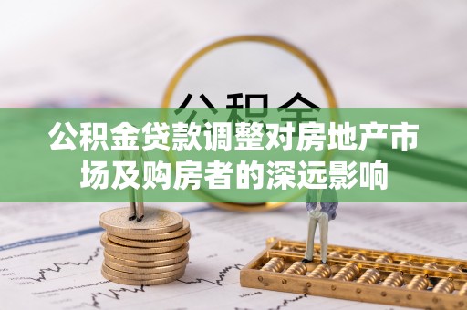 南阳公积金贷款调整对房地产市场及购房者的深远影响