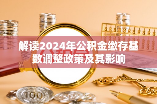 南阳解读2024年公积金缴存基数调整政策及其影响