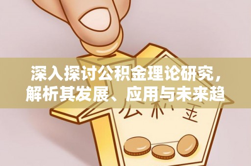 南阳深入探讨公积金理论研究，解析其发展、应用与未来趋势