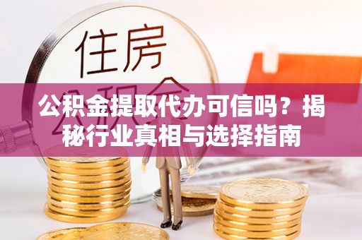 南阳公积金提取代办可信吗？揭秘行业真相与选择指南