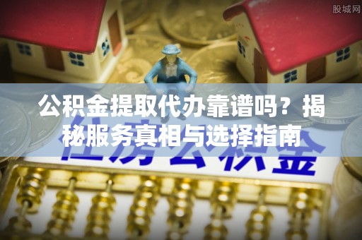 南阳公积金提取代办靠谱吗？揭秘服务真相与选择指南